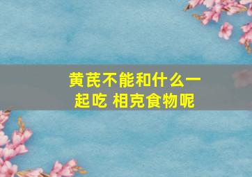 黄芪不能和什么一起吃 相克食物呢